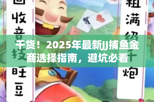 干货！2025年最新JJ捕鱼金商选择指南，避坑必看